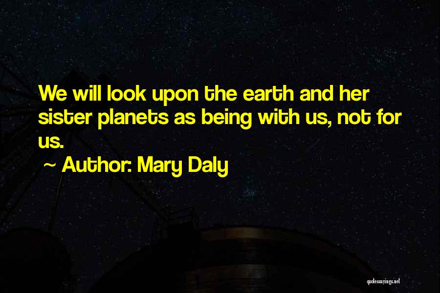 Mary Daly Quotes: We Will Look Upon The Earth And Her Sister Planets As Being With Us, Not For Us.