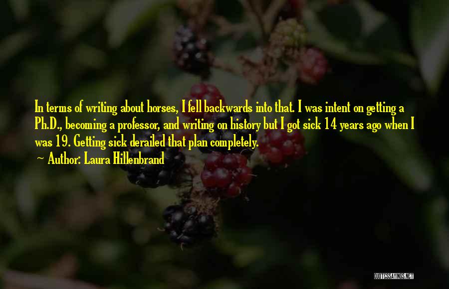 Laura Hillenbrand Quotes: In Terms Of Writing About Horses, I Fell Backwards Into That. I Was Intent On Getting A Ph.d., Becoming A