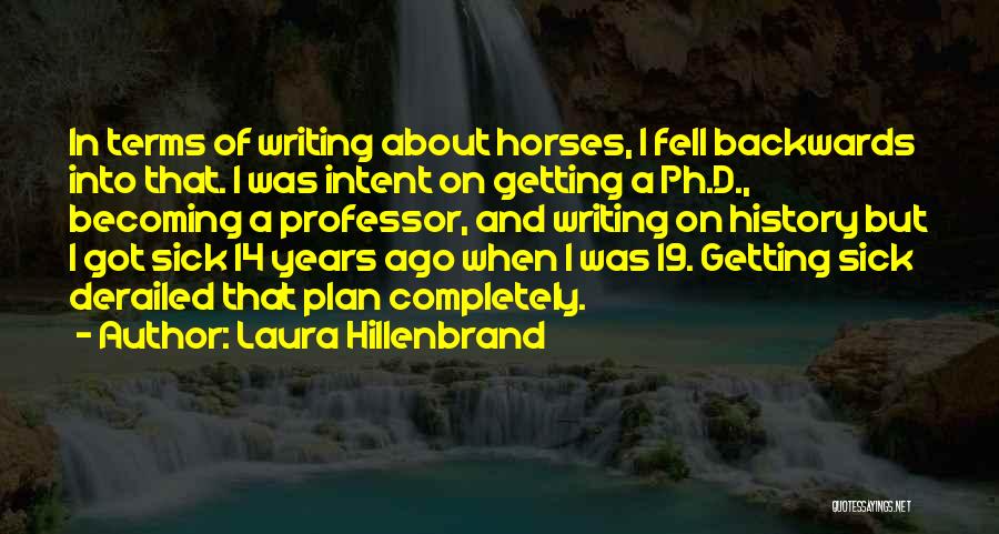 Laura Hillenbrand Quotes: In Terms Of Writing About Horses, I Fell Backwards Into That. I Was Intent On Getting A Ph.d., Becoming A