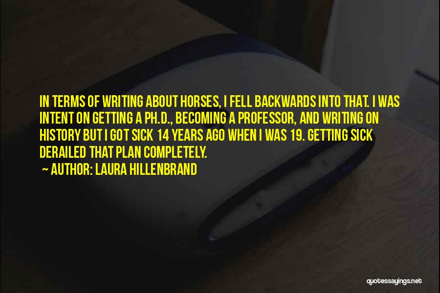 Laura Hillenbrand Quotes: In Terms Of Writing About Horses, I Fell Backwards Into That. I Was Intent On Getting A Ph.d., Becoming A