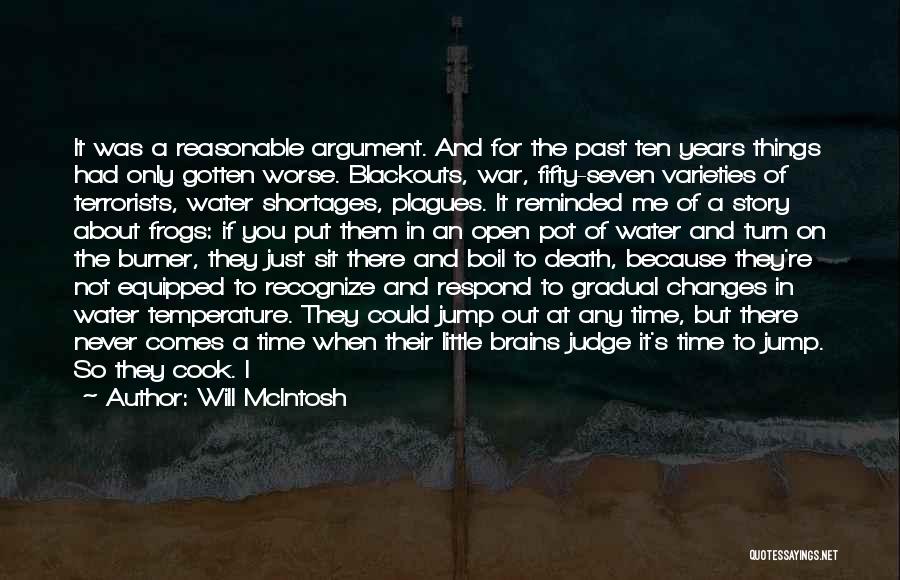 Will McIntosh Quotes: It Was A Reasonable Argument. And For The Past Ten Years Things Had Only Gotten Worse. Blackouts, War, Fifty-seven Varieties