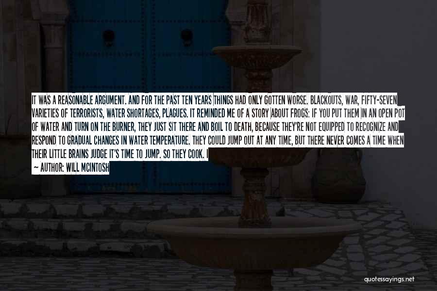 Will McIntosh Quotes: It Was A Reasonable Argument. And For The Past Ten Years Things Had Only Gotten Worse. Blackouts, War, Fifty-seven Varieties