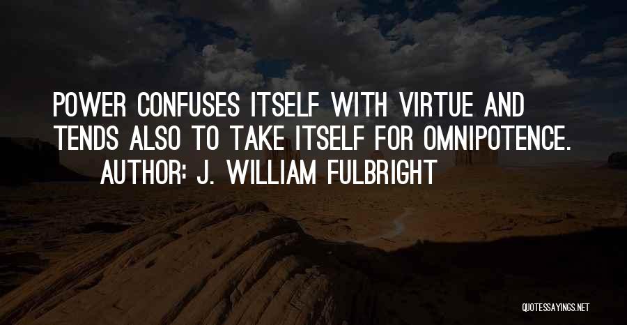 J. William Fulbright Quotes: Power Confuses Itself With Virtue And Tends Also To Take Itself For Omnipotence.