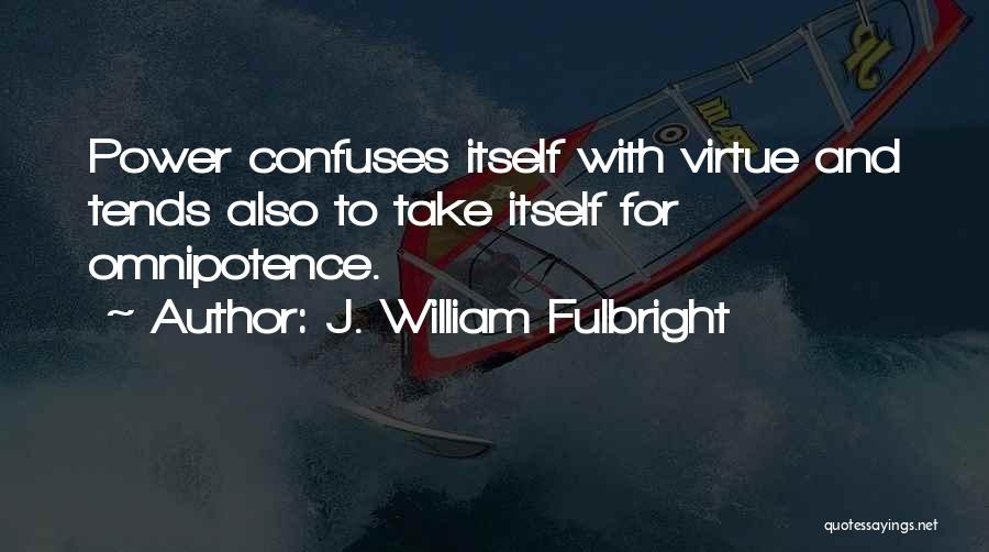 J. William Fulbright Quotes: Power Confuses Itself With Virtue And Tends Also To Take Itself For Omnipotence.