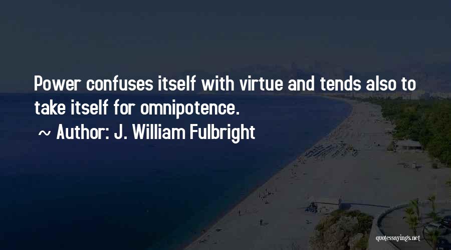 J. William Fulbright Quotes: Power Confuses Itself With Virtue And Tends Also To Take Itself For Omnipotence.