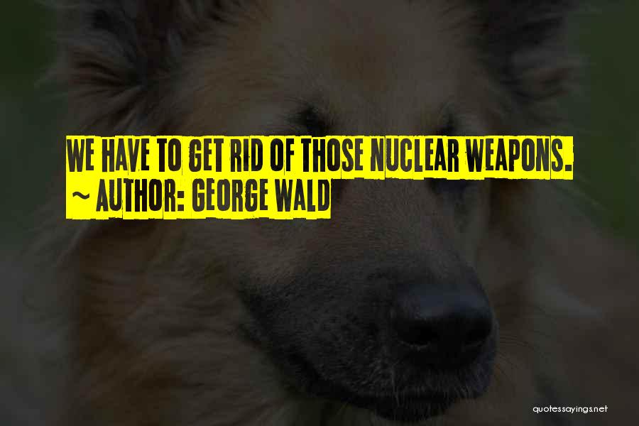 George Wald Quotes: We Have To Get Rid Of Those Nuclear Weapons.