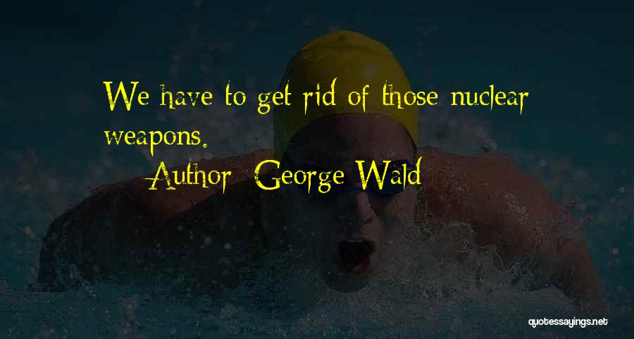 George Wald Quotes: We Have To Get Rid Of Those Nuclear Weapons.