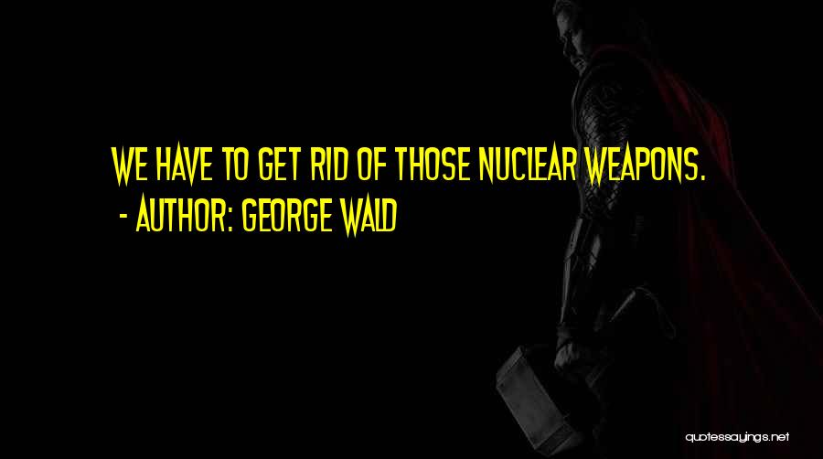 George Wald Quotes: We Have To Get Rid Of Those Nuclear Weapons.
