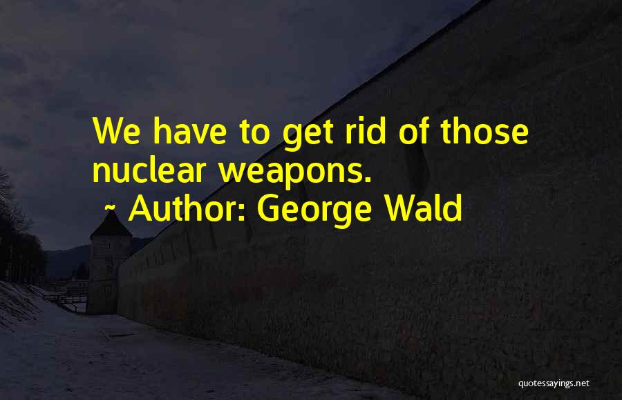 George Wald Quotes: We Have To Get Rid Of Those Nuclear Weapons.