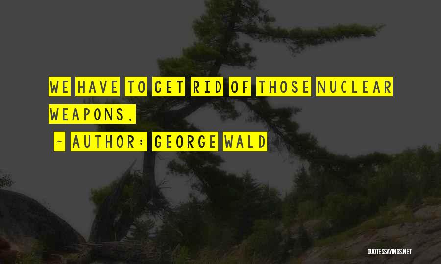 George Wald Quotes: We Have To Get Rid Of Those Nuclear Weapons.