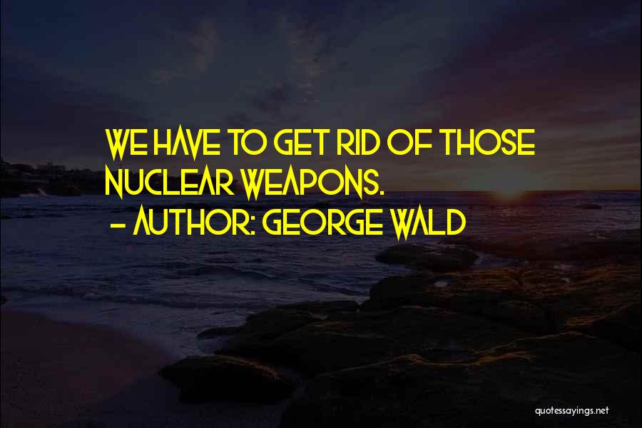 George Wald Quotes: We Have To Get Rid Of Those Nuclear Weapons.