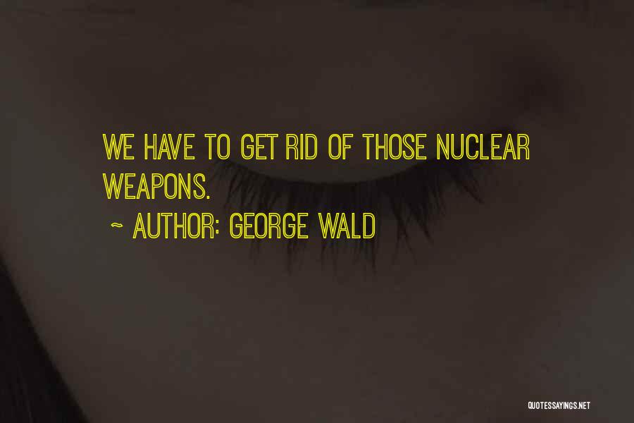 George Wald Quotes: We Have To Get Rid Of Those Nuclear Weapons.