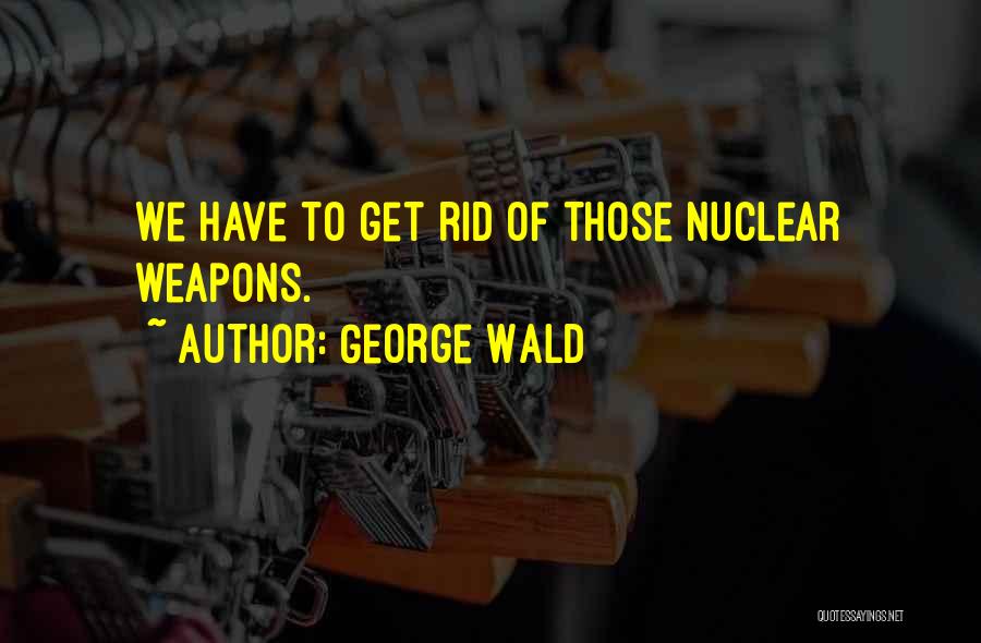 George Wald Quotes: We Have To Get Rid Of Those Nuclear Weapons.