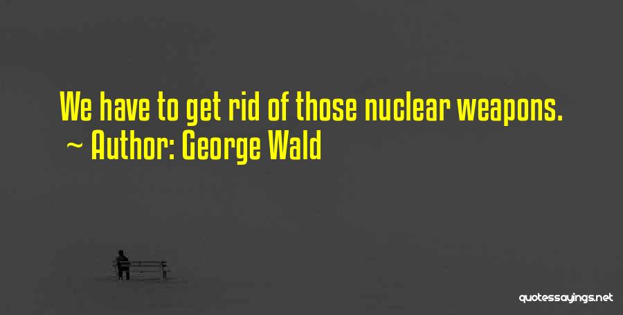 George Wald Quotes: We Have To Get Rid Of Those Nuclear Weapons.