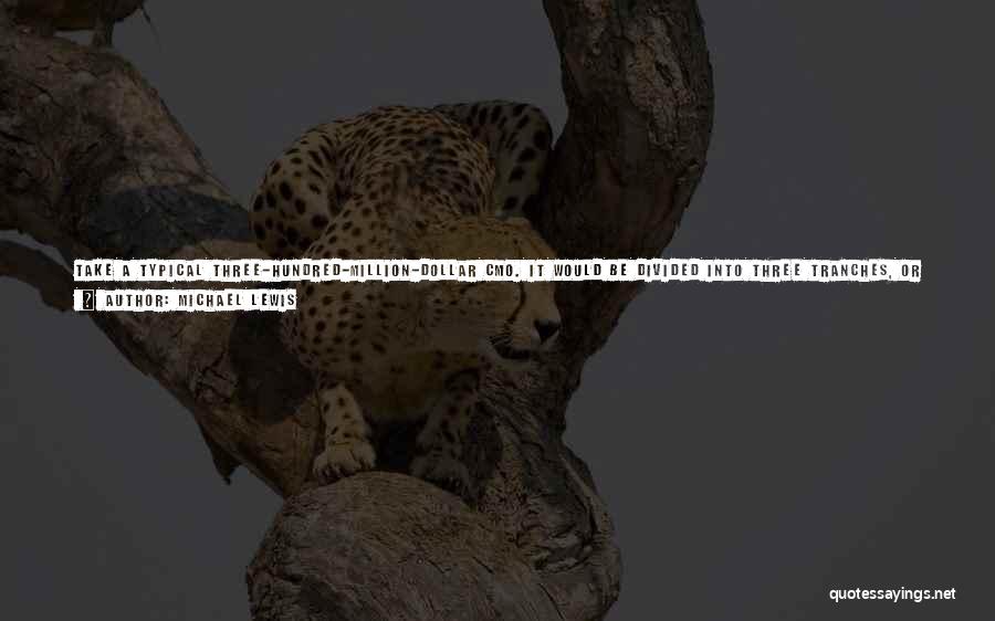 Michael Lewis Quotes: Take A Typical Three-hundred-million-dollar Cmo. It Would Be Divided Into Three Tranches, Or Slices Of A Hundred Million Dollars Each.