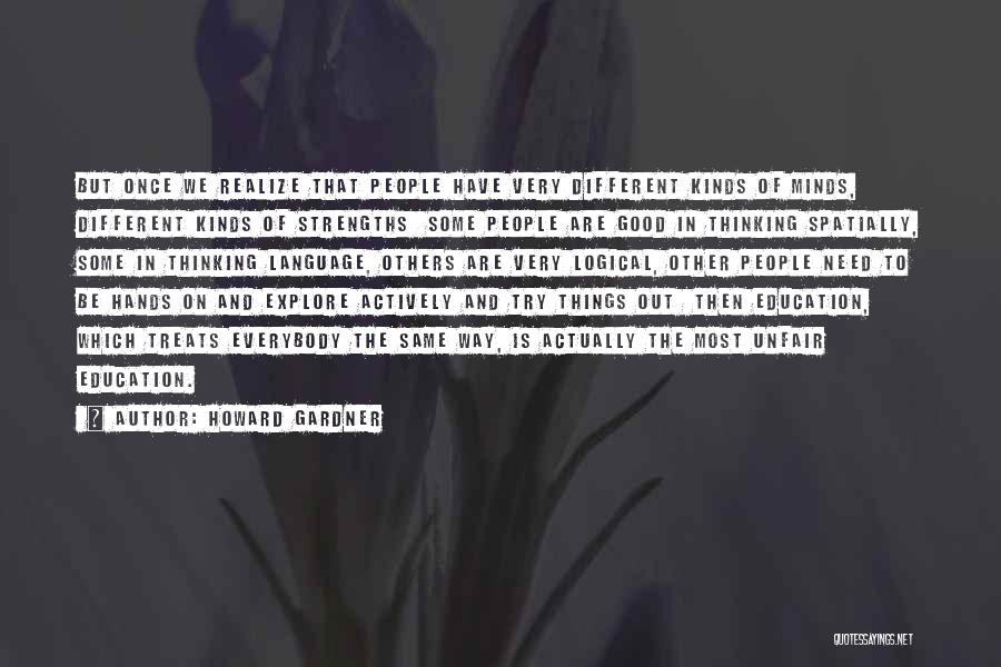 Howard Gardner Quotes: But Once We Realize That People Have Very Different Kinds Of Minds, Different Kinds Of Strengths Some People Are Good