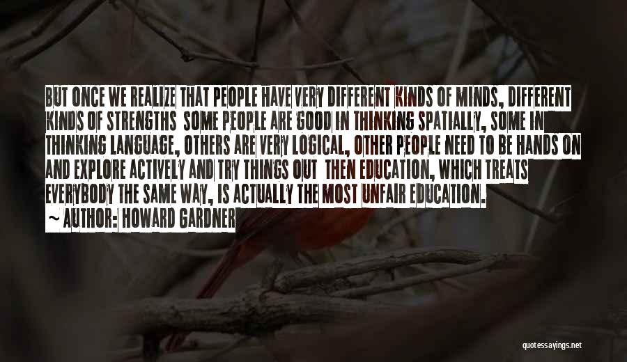 Howard Gardner Quotes: But Once We Realize That People Have Very Different Kinds Of Minds, Different Kinds Of Strengths Some People Are Good