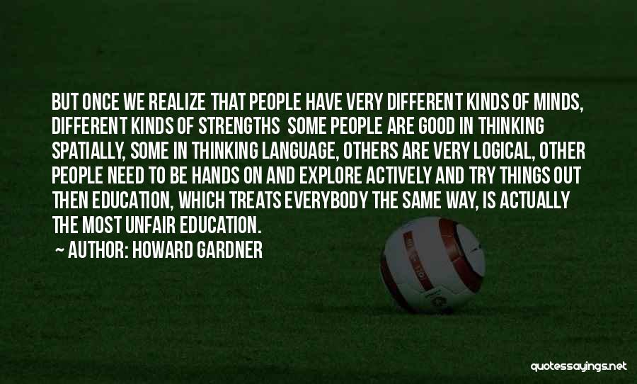 Howard Gardner Quotes: But Once We Realize That People Have Very Different Kinds Of Minds, Different Kinds Of Strengths Some People Are Good