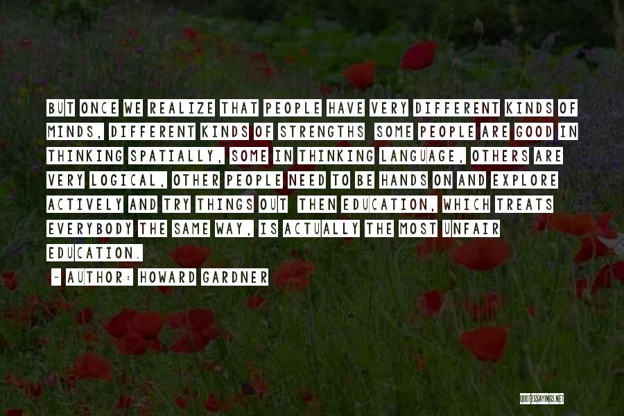 Howard Gardner Quotes: But Once We Realize That People Have Very Different Kinds Of Minds, Different Kinds Of Strengths Some People Are Good