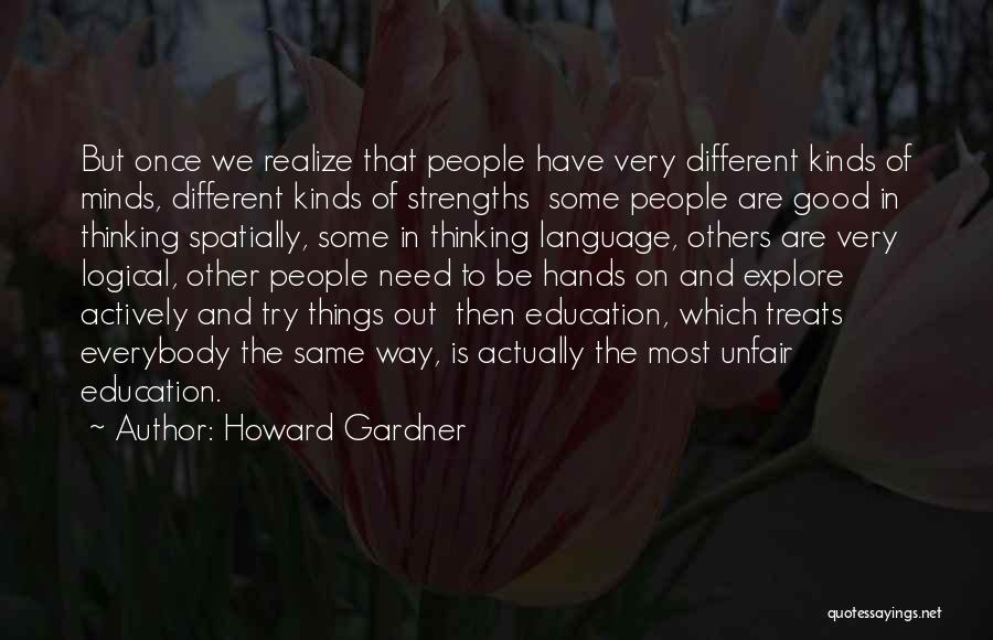 Howard Gardner Quotes: But Once We Realize That People Have Very Different Kinds Of Minds, Different Kinds Of Strengths Some People Are Good