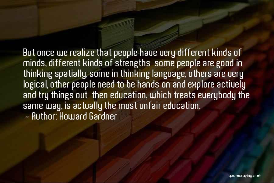 Howard Gardner Quotes: But Once We Realize That People Have Very Different Kinds Of Minds, Different Kinds Of Strengths Some People Are Good