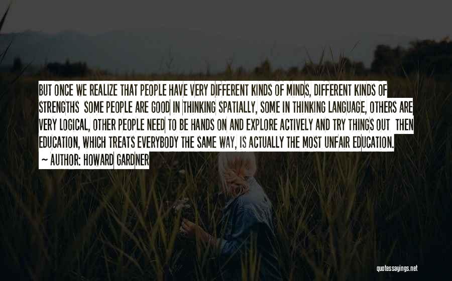 Howard Gardner Quotes: But Once We Realize That People Have Very Different Kinds Of Minds, Different Kinds Of Strengths Some People Are Good