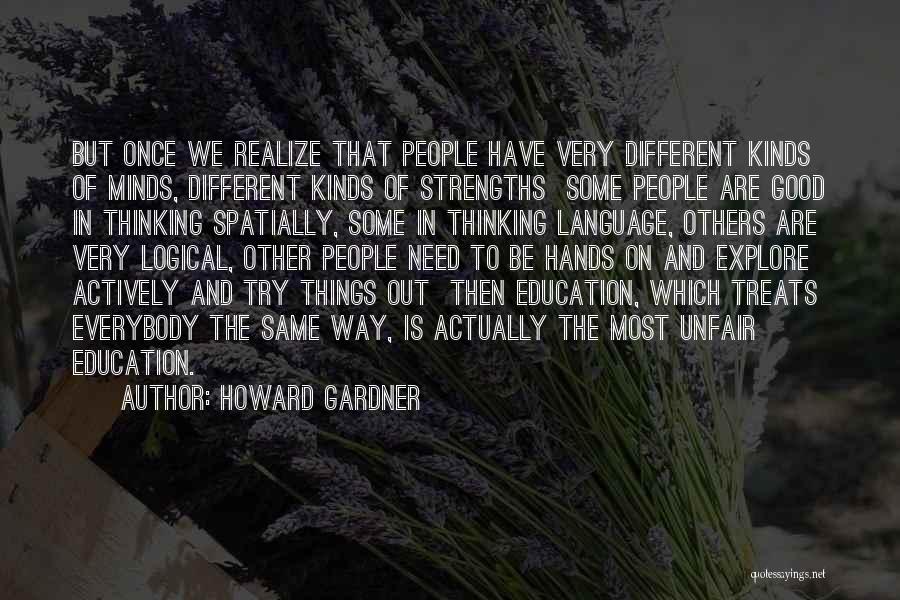 Howard Gardner Quotes: But Once We Realize That People Have Very Different Kinds Of Minds, Different Kinds Of Strengths Some People Are Good