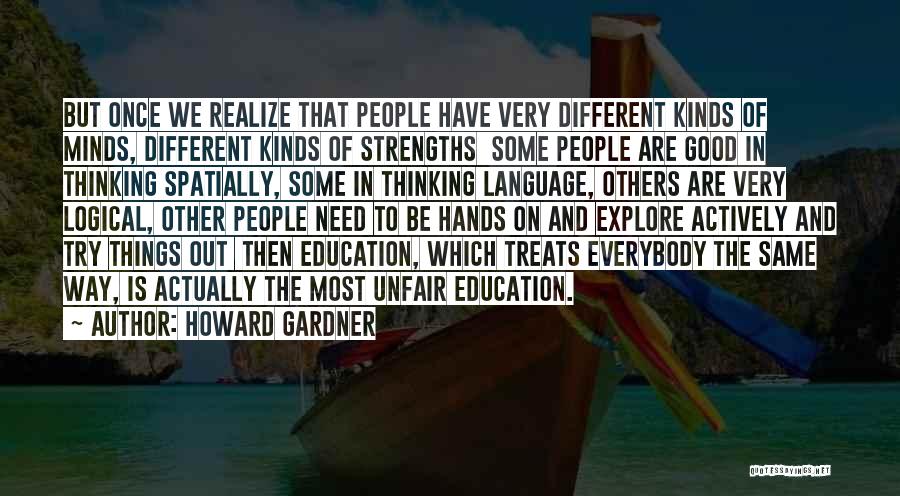 Howard Gardner Quotes: But Once We Realize That People Have Very Different Kinds Of Minds, Different Kinds Of Strengths Some People Are Good