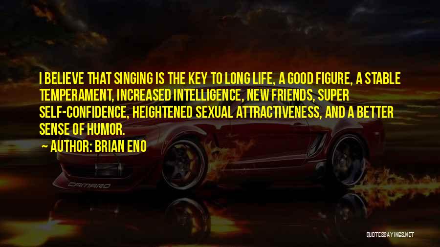 Brian Eno Quotes: I Believe That Singing Is The Key To Long Life, A Good Figure, A Stable Temperament, Increased Intelligence, New Friends,