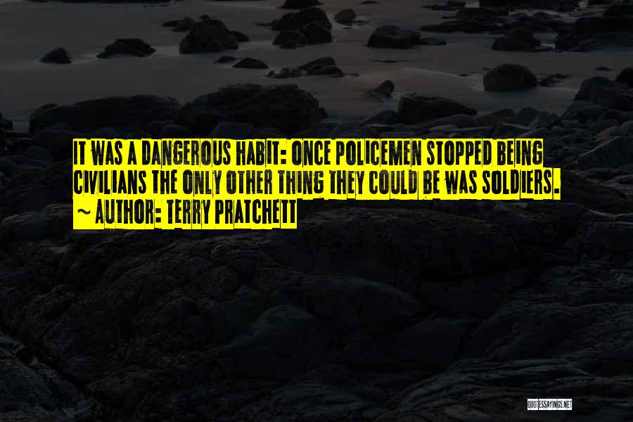 Terry Pratchett Quotes: It Was A Dangerous Habit: Once Policemen Stopped Being Civilians The Only Other Thing They Could Be Was Soldiers.