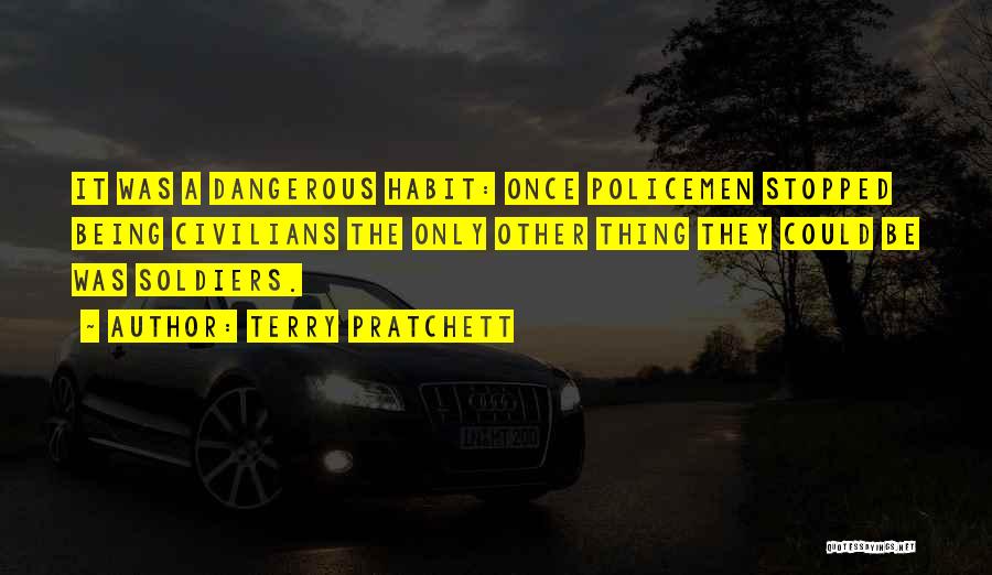 Terry Pratchett Quotes: It Was A Dangerous Habit: Once Policemen Stopped Being Civilians The Only Other Thing They Could Be Was Soldiers.