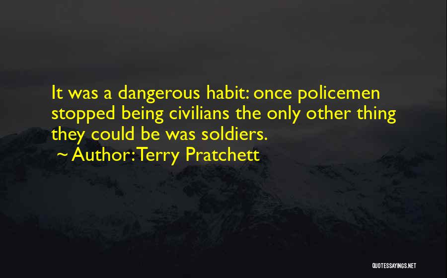 Terry Pratchett Quotes: It Was A Dangerous Habit: Once Policemen Stopped Being Civilians The Only Other Thing They Could Be Was Soldiers.