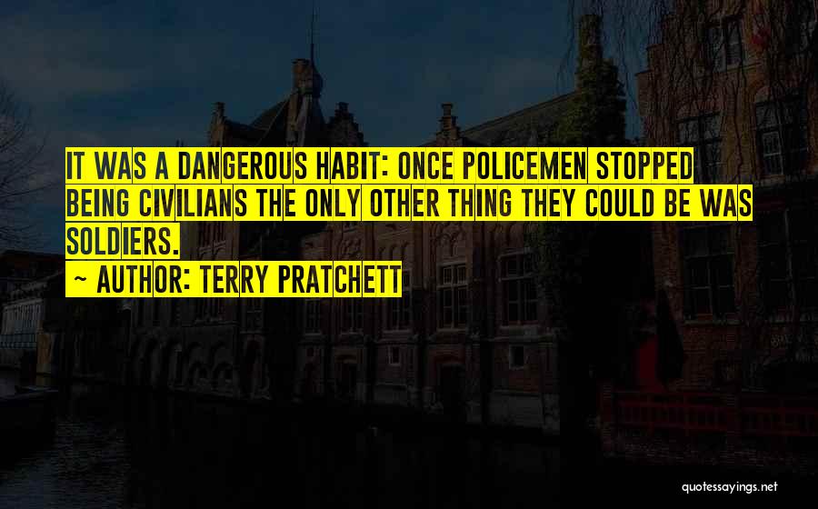 Terry Pratchett Quotes: It Was A Dangerous Habit: Once Policemen Stopped Being Civilians The Only Other Thing They Could Be Was Soldiers.