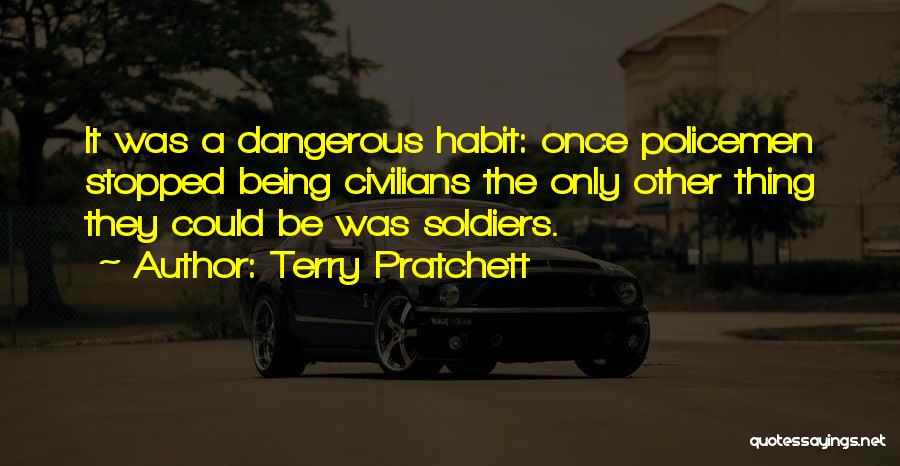 Terry Pratchett Quotes: It Was A Dangerous Habit: Once Policemen Stopped Being Civilians The Only Other Thing They Could Be Was Soldiers.