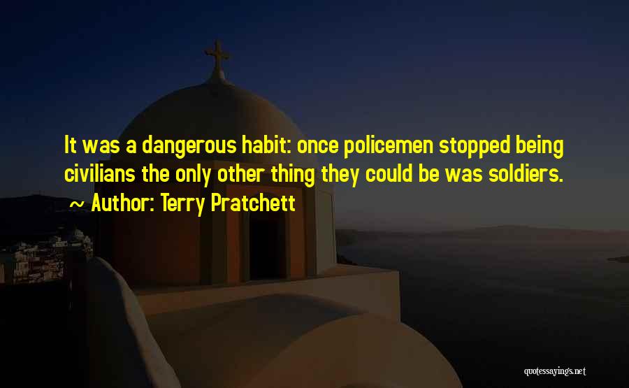 Terry Pratchett Quotes: It Was A Dangerous Habit: Once Policemen Stopped Being Civilians The Only Other Thing They Could Be Was Soldiers.