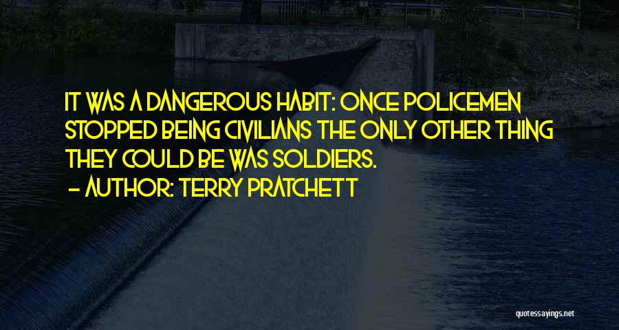 Terry Pratchett Quotes: It Was A Dangerous Habit: Once Policemen Stopped Being Civilians The Only Other Thing They Could Be Was Soldiers.