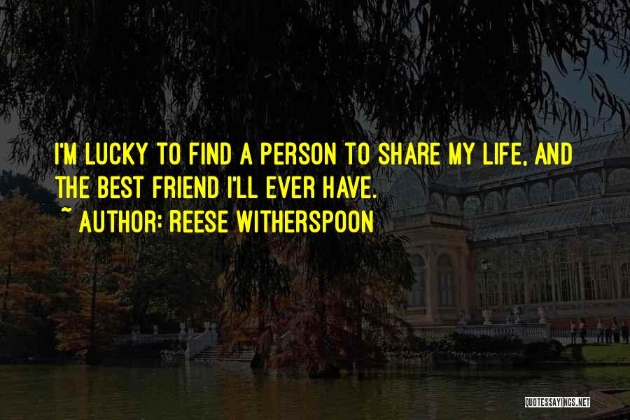 Reese Witherspoon Quotes: I'm Lucky To Find A Person To Share My Life, And The Best Friend I'll Ever Have.