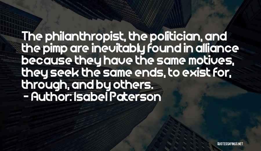 Isabel Paterson Quotes: The Philanthropist, The Politician, And The Pimp Are Inevitably Found In Alliance Because They Have The Same Motives, They Seek