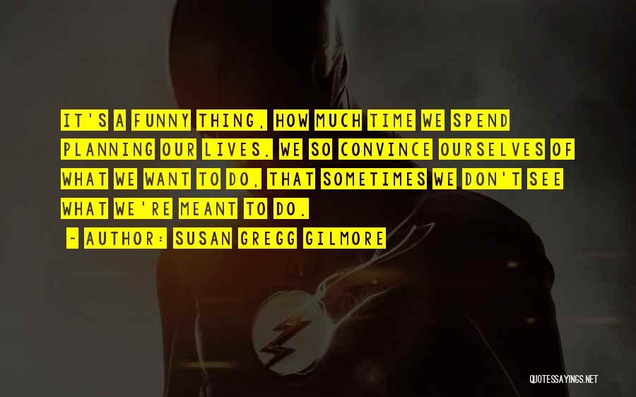 Susan Gregg Gilmore Quotes: It's A Funny Thing, How Much Time We Spend Planning Our Lives. We So Convince Ourselves Of What We Want