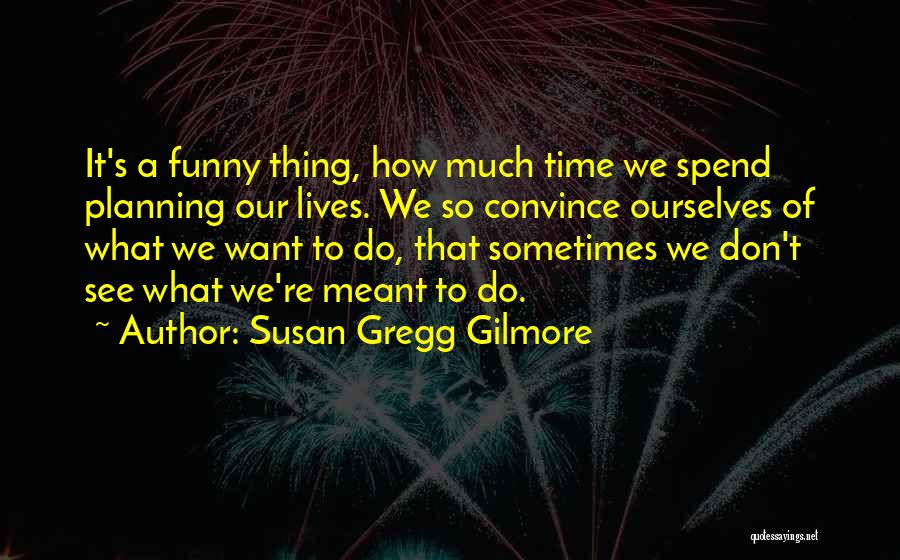 Susan Gregg Gilmore Quotes: It's A Funny Thing, How Much Time We Spend Planning Our Lives. We So Convince Ourselves Of What We Want