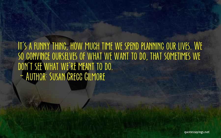 Susan Gregg Gilmore Quotes: It's A Funny Thing, How Much Time We Spend Planning Our Lives. We So Convince Ourselves Of What We Want