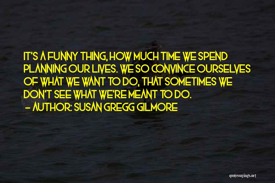 Susan Gregg Gilmore Quotes: It's A Funny Thing, How Much Time We Spend Planning Our Lives. We So Convince Ourselves Of What We Want