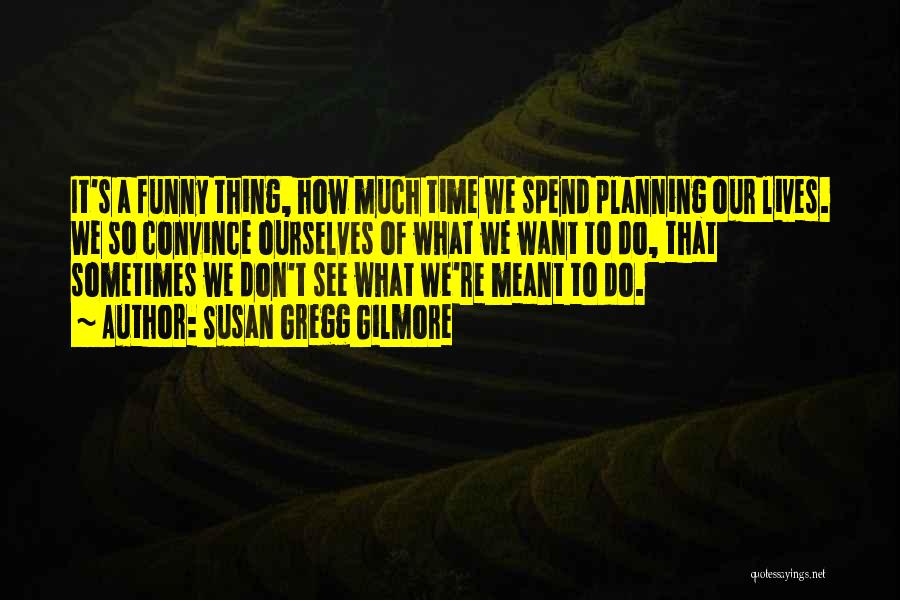Susan Gregg Gilmore Quotes: It's A Funny Thing, How Much Time We Spend Planning Our Lives. We So Convince Ourselves Of What We Want