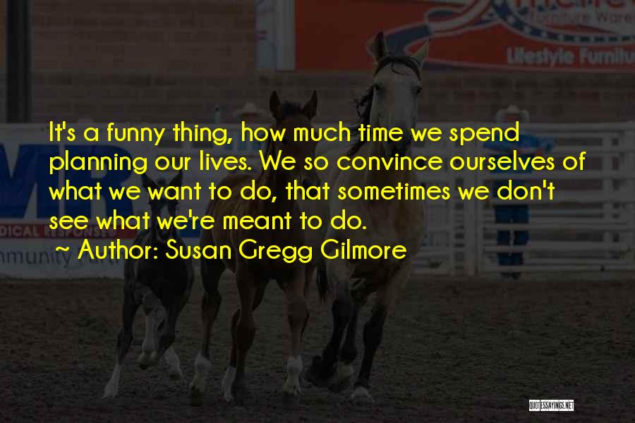 Susan Gregg Gilmore Quotes: It's A Funny Thing, How Much Time We Spend Planning Our Lives. We So Convince Ourselves Of What We Want