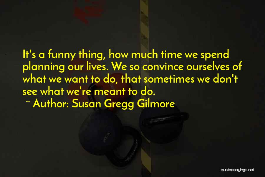 Susan Gregg Gilmore Quotes: It's A Funny Thing, How Much Time We Spend Planning Our Lives. We So Convince Ourselves Of What We Want