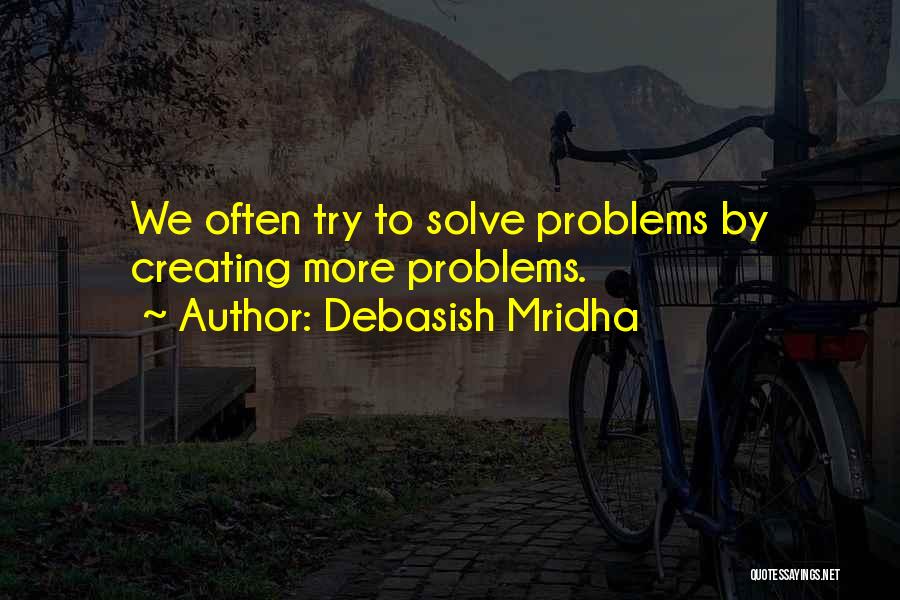 Debasish Mridha Quotes: We Often Try To Solve Problems By Creating More Problems.