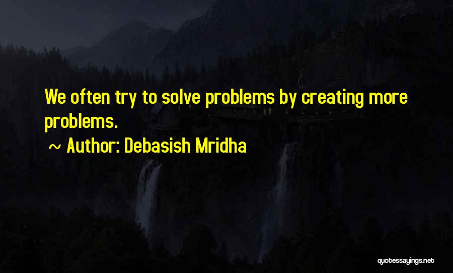 Debasish Mridha Quotes: We Often Try To Solve Problems By Creating More Problems.