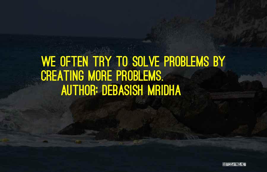 Debasish Mridha Quotes: We Often Try To Solve Problems By Creating More Problems.