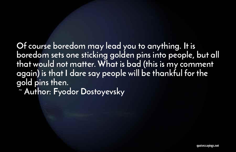 Fyodor Dostoyevsky Quotes: Of Course Boredom May Lead You To Anything. It Is Boredom Sets One Sticking Golden Pins Into People, But All