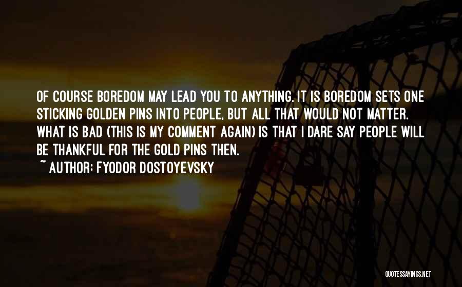 Fyodor Dostoyevsky Quotes: Of Course Boredom May Lead You To Anything. It Is Boredom Sets One Sticking Golden Pins Into People, But All